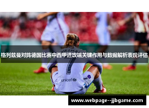 格列兹曼对阵德国比赛中西甲进攻端关键作用与数据解析表现评估 格列兹曼对阵德国比赛中西甲进攻端关键作用与数据解析表现评估