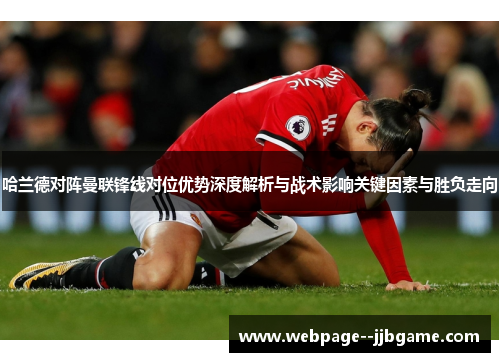 哈兰德对阵曼联锋线对位优势深度解析与战术影响关键因素与胜负走向 哈兰德对阵曼联锋线对位优势深度解析与战术影响关键因素与胜负走向