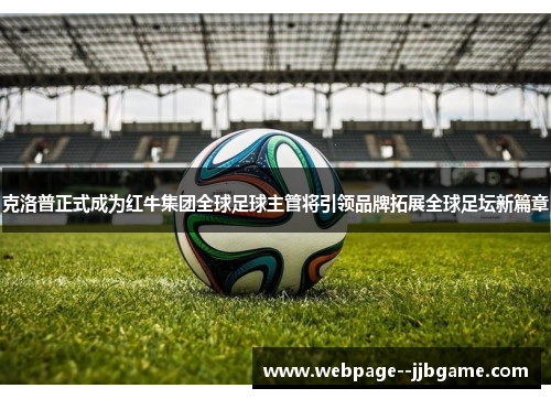 克洛普正式成为红牛集团全球足球主管将引领品牌拓展全球足坛新篇章