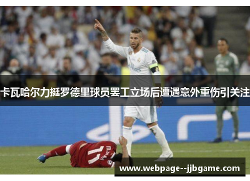 卡瓦哈尔力挺罗德里球员罢工立场后遭遇意外重伤引关注 卡瓦哈尔力挺罗德里球员罢工立场后遭遇意外重伤引关注