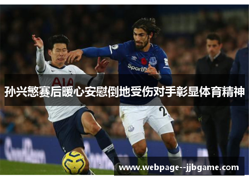 孙兴慜赛后暖心安慰倒地受伤对手彰显体育精神