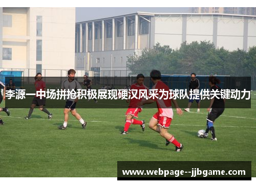 李源一中场拼抢积极展现硬汉风采为球队提供关键动力 李源一中场拼抢积极展现硬汉风采为球队提供关键动力