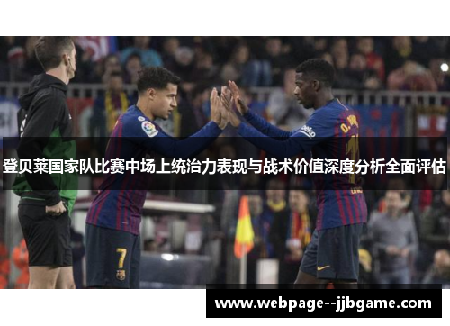 登贝莱国家队比赛中场上统治力表现与战术价值深度分析全面评估 登贝莱国家队比赛中场上统治力表现与战术价值深度分析全面评估