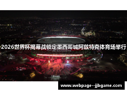 2026世界杯揭幕战锁定墨西哥城阿兹特克体育场举行 2026世界杯揭幕战锁定墨西哥城阿兹特克体育场举行