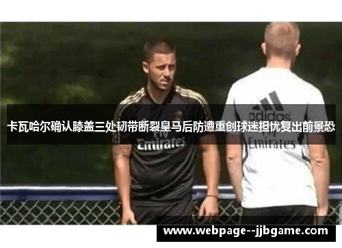 卡瓦哈尔确认膝盖三处韧带断裂皇马后防遭重创球迷担忧复出前景恐