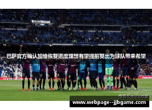 巴萨官方确认加维恢复进度理想有望提前复出为球队带来希望 巴萨官方确认加维恢复进度理想有望提前复出为球队带来希望