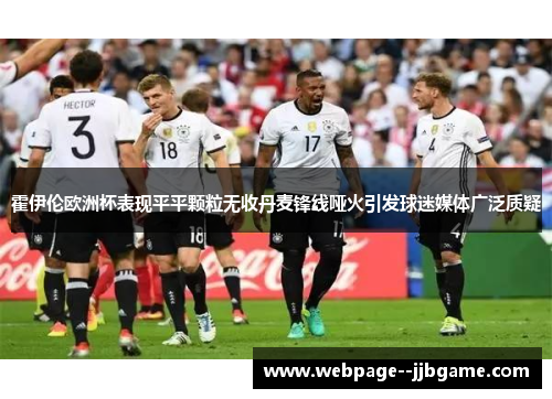 霍伊伦欧洲杯表现平平颗粒无收丹麦锋线哑火引发球迷媒体广泛质疑