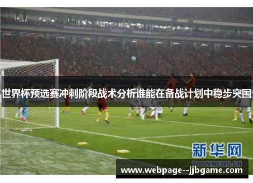 世界杯预选赛冲刺阶段战术分析谁能在备战计划中稳步突围