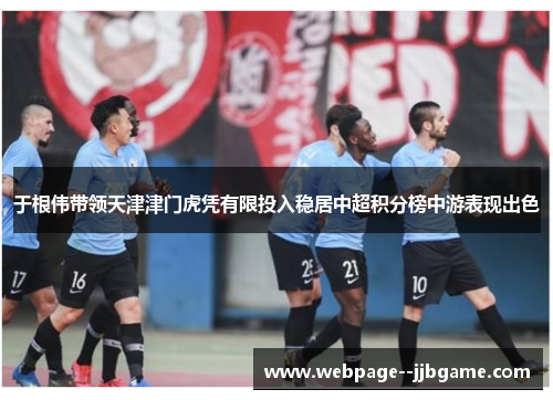 于根伟带领天津津门虎凭有限投入稳居中超积分榜中游表现出色 于根伟带领天津津门虎凭有限投入稳居中超积分榜中游表现出色