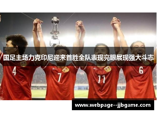 国足主场力克印尼迎来首胜全队表现亮眼展现强大斗志