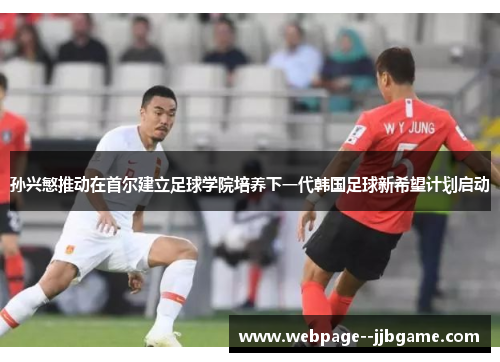 孙兴慜推动在首尔建立足球学院培养下一代韩国足球新希望计划启动 孙兴慜推动在首尔建立足球学院培养下一代韩国足球新希望计划启动