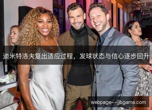 迪米特洛夫复出适应过程,发球状态与信心逐步回升 迪米特洛夫复出适应过程,发球状态与信心逐步回升